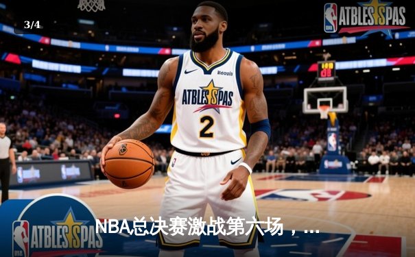 NBA总决赛激战第六场，凯尔特人主场力克勇士扳平总比分 - 3