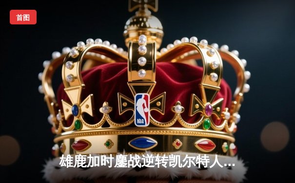 雄鹿加时鏖战逆转凯尔特人 字母哥44分献赛季最佳一战