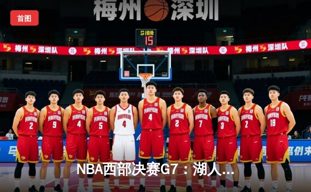 NBA西部决赛G7：湖人鏖战四节力克掘金，詹姆斯关键三分锁定胜局