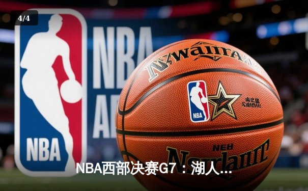 NBA西部决赛G7：湖人鏖战四节力克掘金，詹姆斯关键三分锁定胜局 - 4