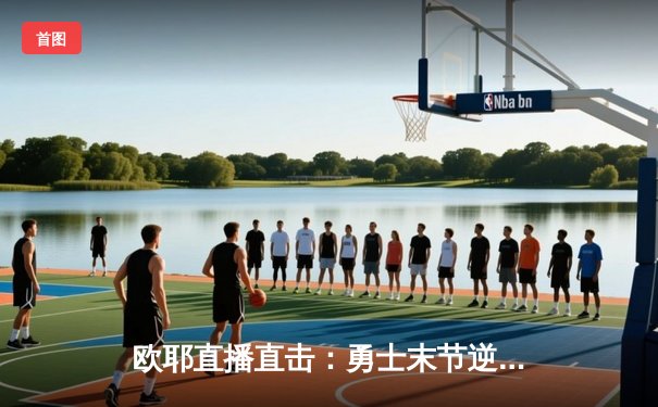 欧耶直播直击：勇士末节逆转掘金，库里关键三分锁定胜局