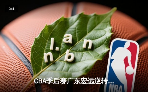 CBA季后赛广东宏远逆转浙江广厦，周琦独揽35分率队晋级四强 - 2