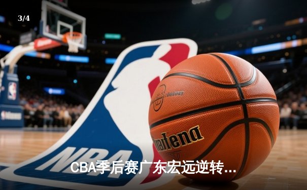 CBA季后赛广东宏远逆转浙江广厦，周琦独揽35分率队晋级四强 - 3