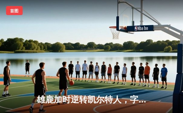 雄鹿加时逆转凯尔特人，字母哥44+14+7主宰双加时鏖战