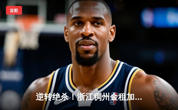 逆转绝杀！浙江稠州金租加时险胜广东宏远，吴前34分主宰末节