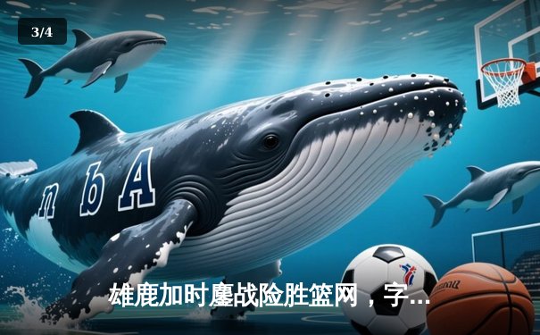 雄鹿加时鏖战险胜篮网，字母哥44分统治加时赛 - 3