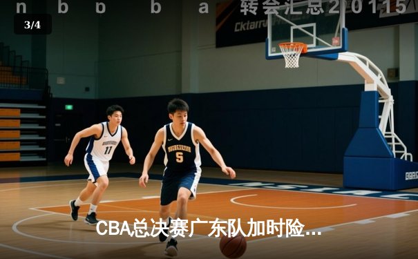 CBA总决赛广东队加时险胜辽宁 胡明轩关键三分锁定胜局 - 3