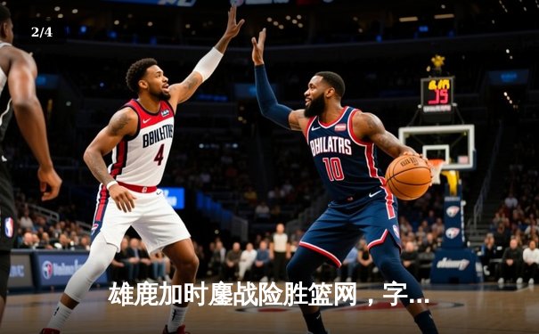 雄鹿加时鏖战险胜篮网，字母哥44分14篮板力挽狂澜 - 2